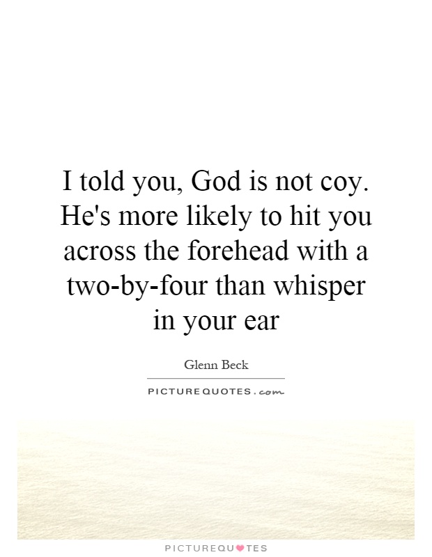 I told you, God is not coy. He's more likely to hit you across the forehead with a two-by-four than whisper in your ear Picture Quote #1