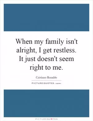 When my family isn't alright, I get restless. It just doesn't seem right to me Picture Quote #1
