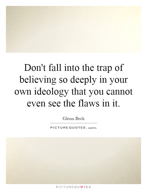 Don't fall into the trap of believing so deeply in your own ideology that you cannot even see the flaws in it Picture Quote #1