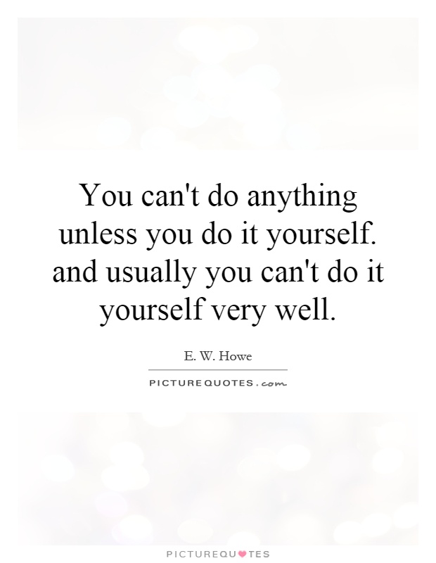You can't do anything unless you do it yourself. and usually you can't do it yourself very well Picture Quote #1
