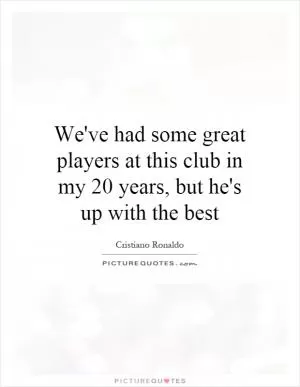We've had some great players at this club in my 20 years, but he's up with the best Picture Quote #1