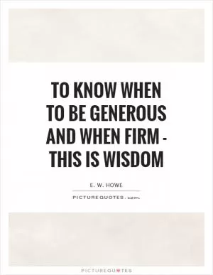 To know when to be generous and when firm - this is wisdom Picture Quote #1