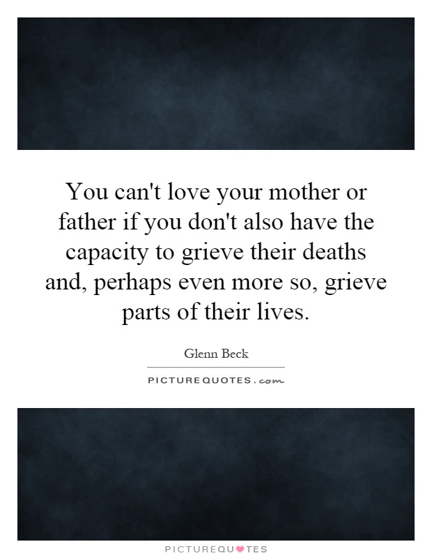 You can't love your mother or father if you don't also have the capacity to grieve their deaths and, perhaps even more so, grieve parts of their lives Picture Quote #1