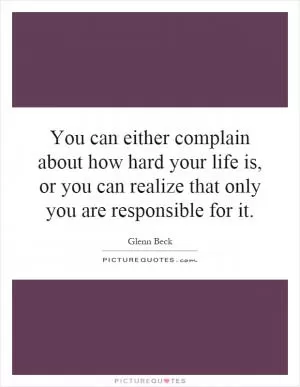 You can either complain about how hard your life is, or you can realize that only you are responsible for it Picture Quote #1