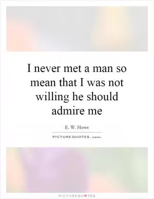 I never met a man so mean that I was not willing he should admire me Picture Quote #1