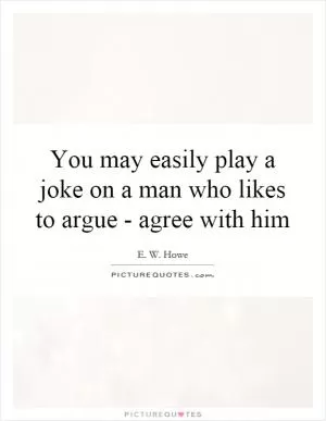 You may easily play a joke on a man who likes to argue - agree with him Picture Quote #1