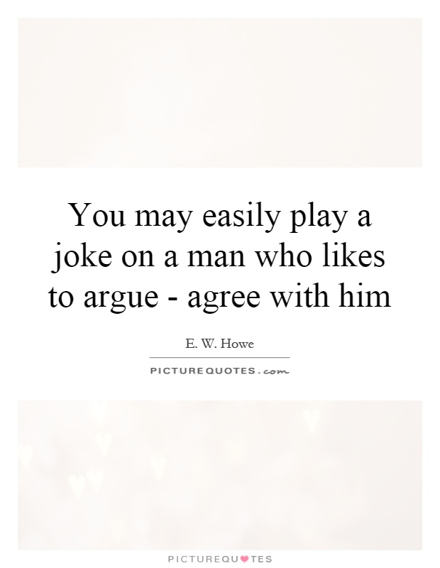 You may easily play a joke on a man who likes to argue - agree with him Picture Quote #1