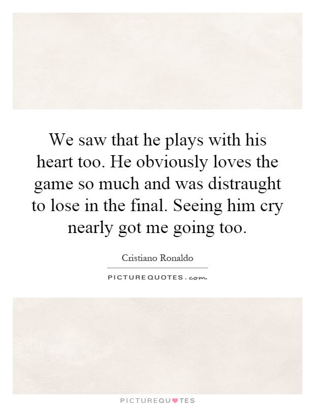 We saw that he plays with his heart too. He obviously loves the game so much and was distraught to lose in the final. Seeing him cry nearly got me going too Picture Quote #1