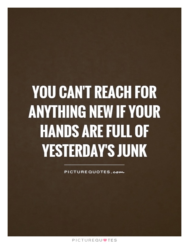 You can't reach for anything new if your hands are full of yesterday's junk Picture Quote #1