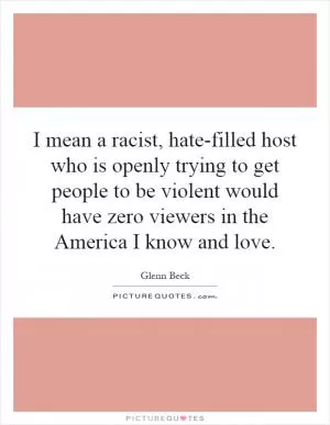 I mean a racist, hate-filled host who is openly trying to get people to be violent would have zero viewers in the America I know and love Picture Quote #1