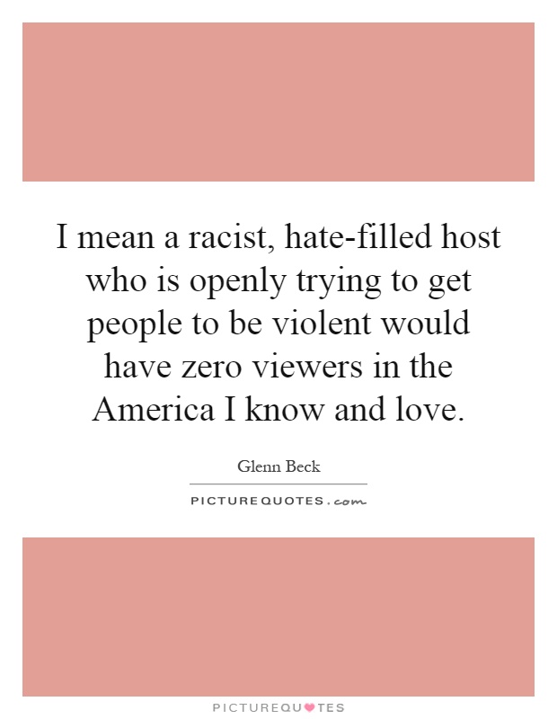 I mean a racist, hate-filled host who is openly trying to get people to be violent would have zero viewers in the America I know and love Picture Quote #1