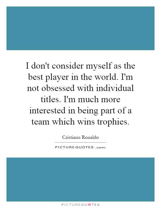 I don't consider myself as the best player in the world. I'm not obsessed with individual titles. I'm much more interested in being part of a team which wins trophies Picture Quote #1
