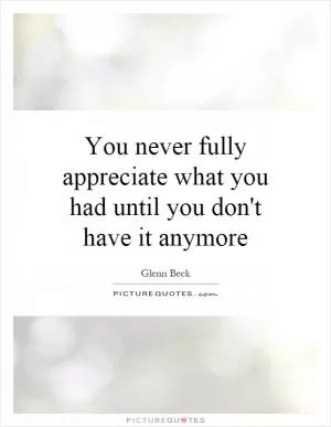 You never fully appreciate what you had until you don't have it anymore Picture Quote #1