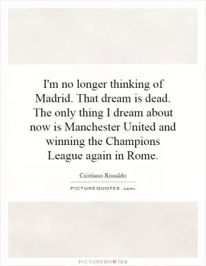 I'm no longer thinking of Madrid. That dream is dead. The only thing I dream about now is Manchester United and winning the Champions League again in Rome Picture Quote #1