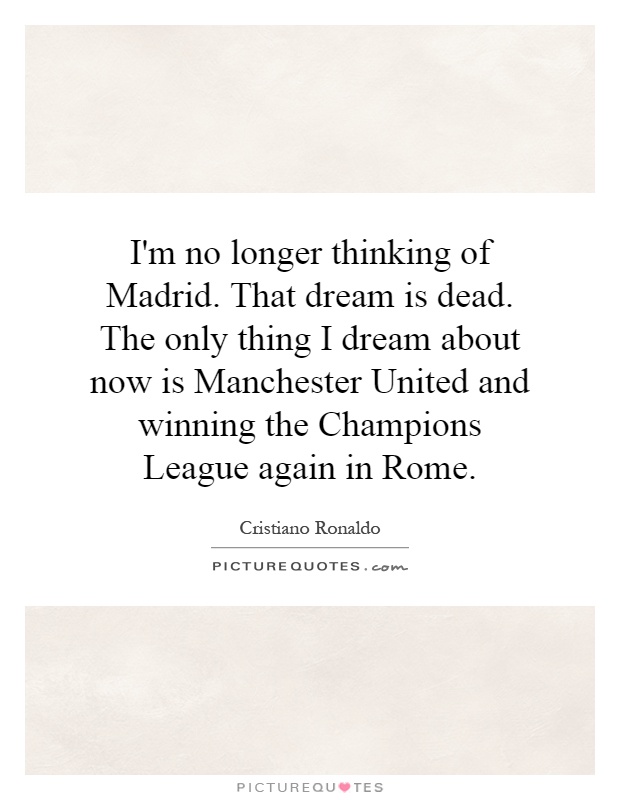 I'm no longer thinking of Madrid. That dream is dead. The only thing I dream about now is Manchester United and winning the Champions League again in Rome Picture Quote #1