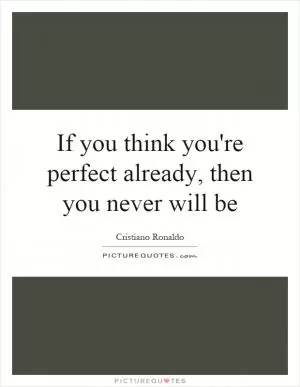 If you think you're perfect already, then you never will be Picture Quote #1