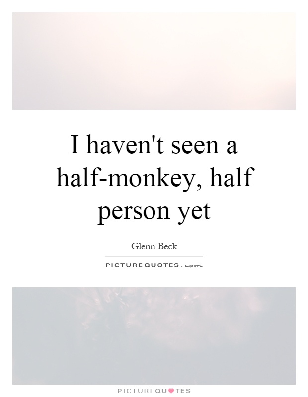 I haven't seen a half-monkey, half person yet Picture Quote #1