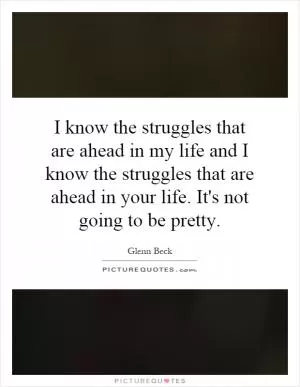 I know the struggles that are ahead in my life and I know the struggles that are ahead in your life. It's not going to be pretty Picture Quote #1