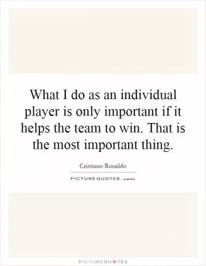 What I do as an individual player is only important if it helps the team to win. That is the most important thing Picture Quote #1