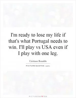 I'm ready to lose my life if that's what Portugal needs to win. I'll play vs USA even if I play with one leg Picture Quote #1