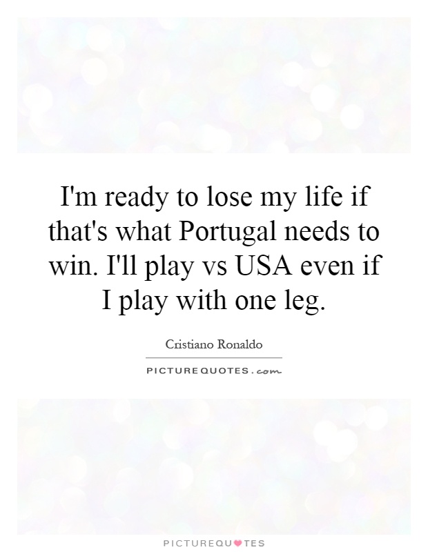 I'm ready to lose my life if that's what Portugal needs to win. I'll play vs USA even if I play with one leg Picture Quote #1