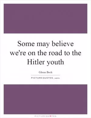 Some may believe we're on the road to the Hitler youth Picture Quote #1