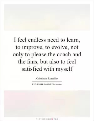 I feel endless need to learn, to improve, to evolve, not only to please the coach and the fans, but also to feel satisfied with myself Picture Quote #1