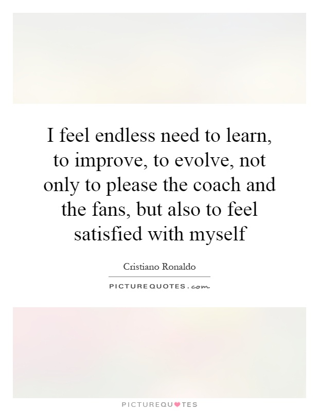 I feel endless need to learn, to improve, to evolve, not only to please the coach and the fans, but also to feel satisfied with myself Picture Quote #1