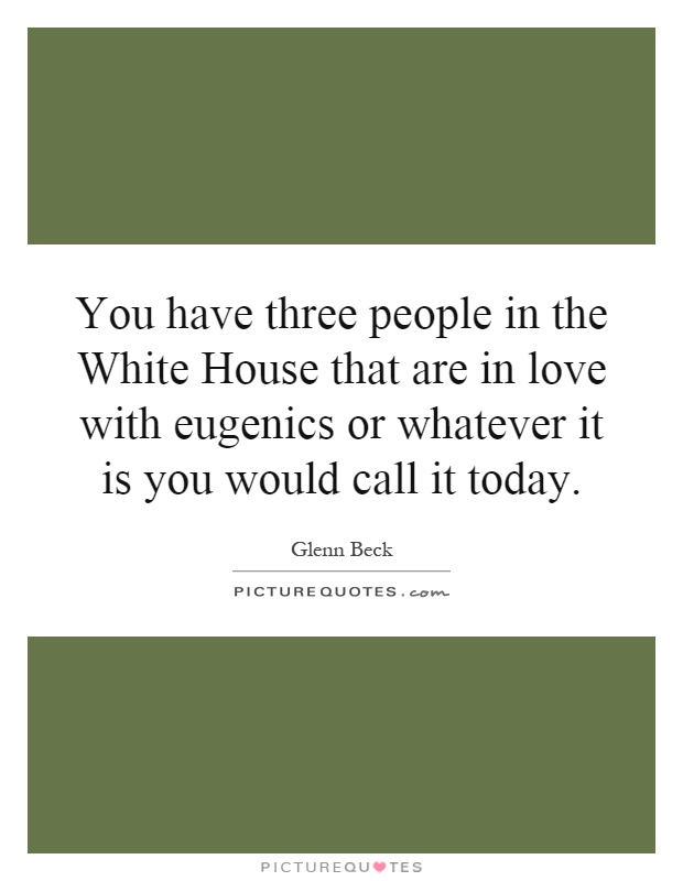 You have three people in the White House that are in love with eugenics or whatever it is you would call it today Picture Quote #1