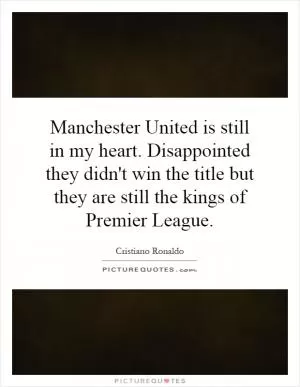 Manchester United is still in my heart. Disappointed they didn't win the title but they are still the kings of Premier League Picture Quote #1