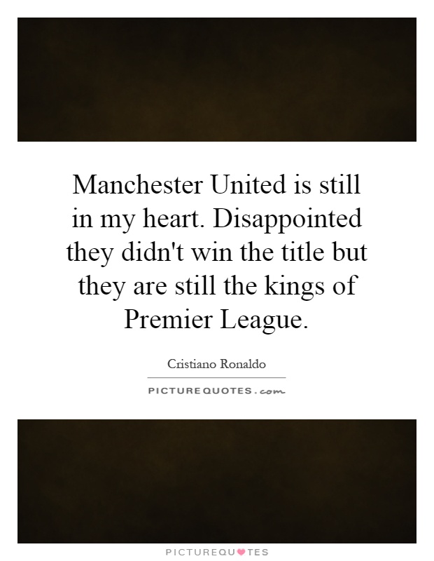 Manchester United is still in my heart. Disappointed they didn't win the title but they are still the kings of Premier League Picture Quote #1