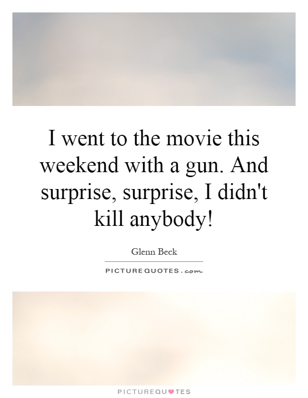 I went to the movie this weekend with a gun. And surprise, surprise, I didn't kill anybody! Picture Quote #1