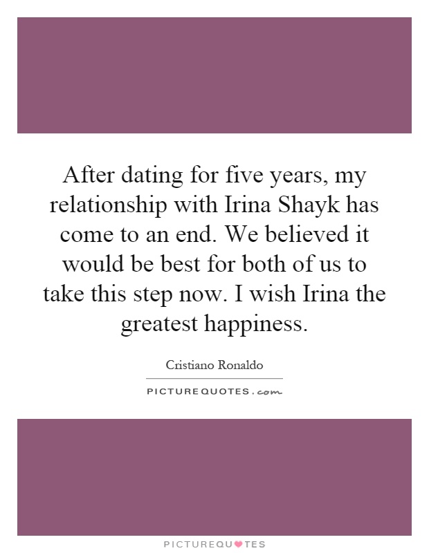 After dating for five years, my relationship with Irina Shayk has come to an end. We believed it would be best for both of us to take this step now. I wish Irina the greatest happiness Picture Quote #1