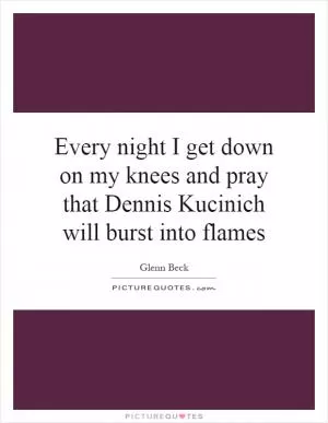 Every night I get down on my knees and pray that Dennis Kucinich will burst into flames Picture Quote #1