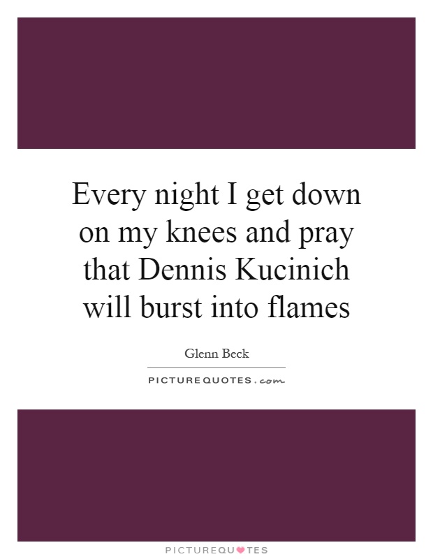 Every night I get down on my knees and pray that Dennis Kucinich will burst into flames Picture Quote #1