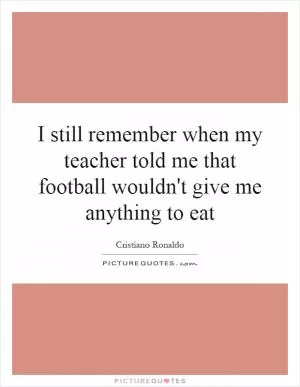 I still remember when my teacher told me that football wouldn't give me anything to eat Picture Quote #1