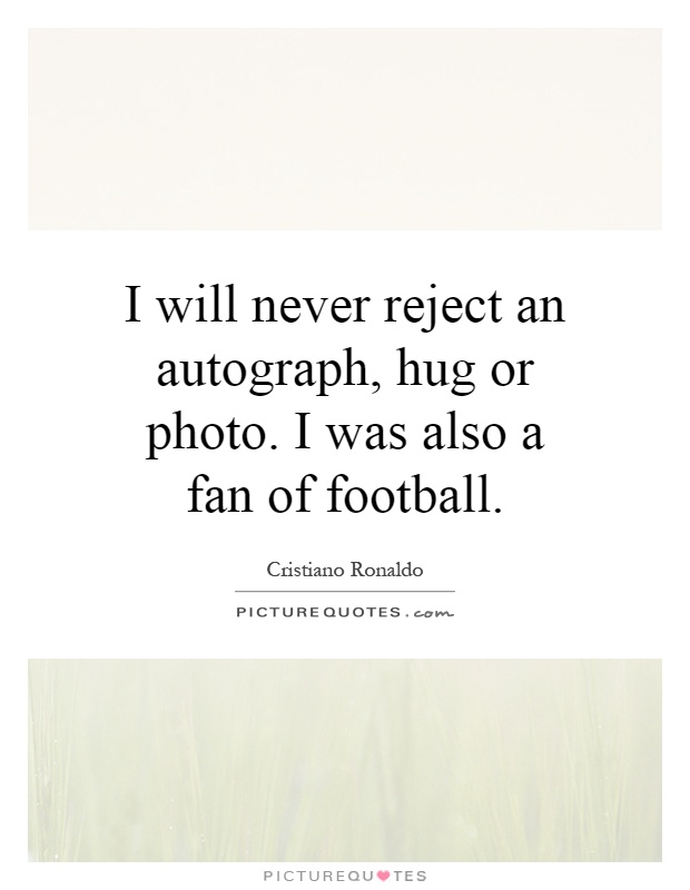 I will never reject an autograph, hug or photo. I was also a fan of football Picture Quote #1
