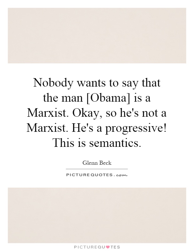 Nobody wants to say that the man [Obama] is a Marxist. Okay, so he's not a Marxist. He's a progressive! This is semantics Picture Quote #1