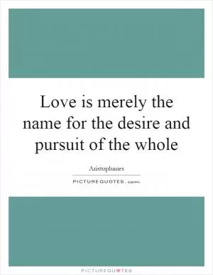 Love is merely the name for the desire and pursuit of the whole Picture Quote #1