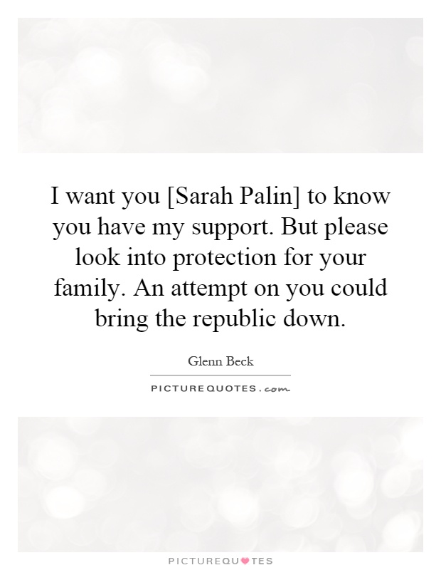 I want you [Sarah Palin] to know you have my support. But please look into protection for your family. An attempt on you could bring the republic down Picture Quote #1