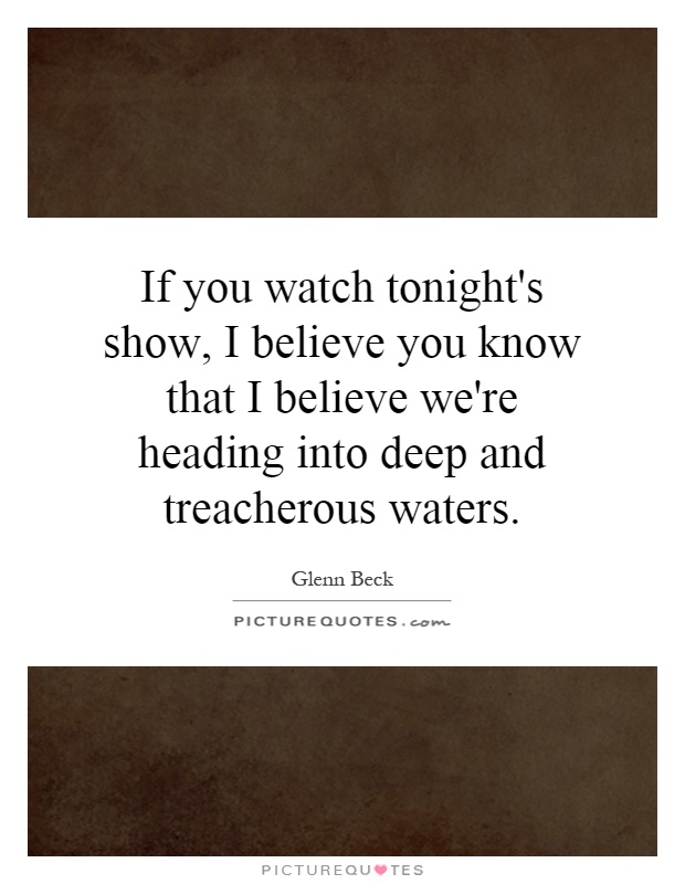 If you watch tonight's show, I believe you know that I believe we're heading into deep and treacherous waters Picture Quote #1