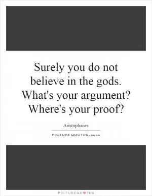 Surely you do not believe in the gods. What's your argument? Where's your proof? Picture Quote #1