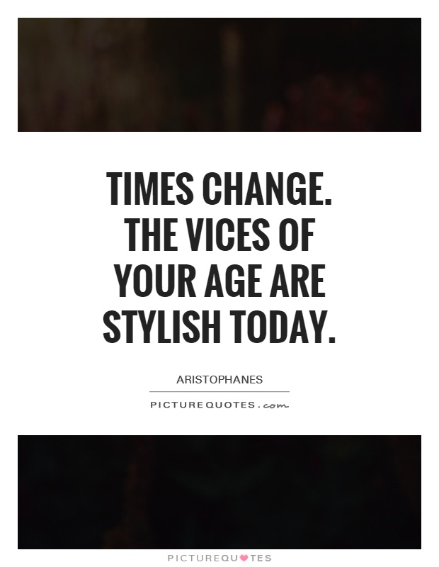 Times change. The vices of your age are stylish today Picture Quote #1