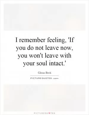 I remember feeling, 'If you do not leave now, you won't leave with your soul intact.' Picture Quote #1