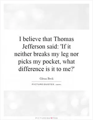 I believe that Thomas Jefferson said: 'If it neither breaks my leg nor picks my pocket, what difference is it to me?' Picture Quote #1