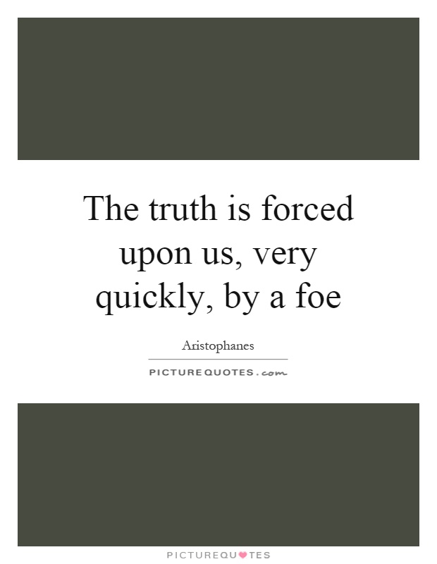 The truth is forced upon us, very quickly, by a foe Picture Quote #1