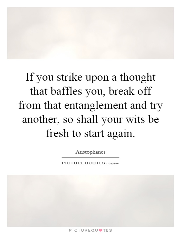If you strike upon a thought that baffles you, break off from that entanglement and try another, so shall your wits be fresh to start again Picture Quote #1