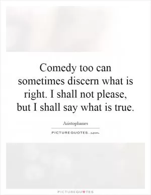 Comedy too can sometimes discern what is right. I shall not please, but I shall say what is true Picture Quote #1