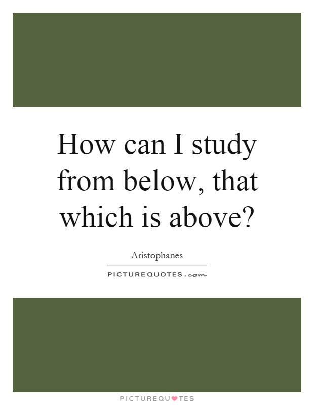 How can I study from below, that which is above? Picture Quote #1