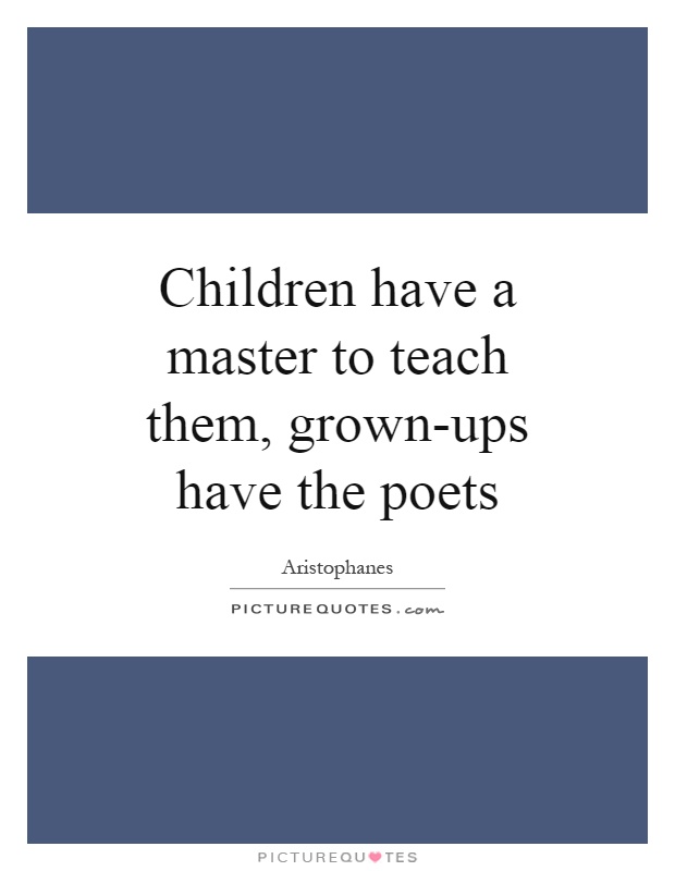 Children have a master to teach them, grown-ups have the poets Picture Quote #1